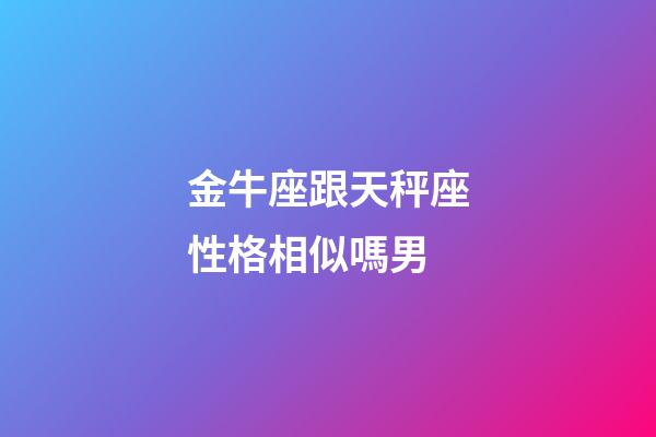 金牛座跟天秤座性格相似嗎男-第1張-星座運勢-玄機派