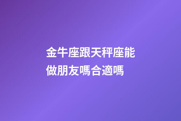 金牛座跟天秤座能做朋友嗎合適嗎-第1張-星座運勢-玄機派