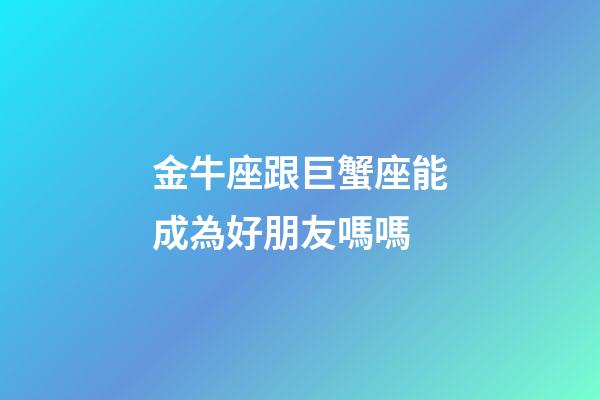 金牛座跟巨蟹座能成為好朋友嗎嗎-第1張-星座運勢-玄機派