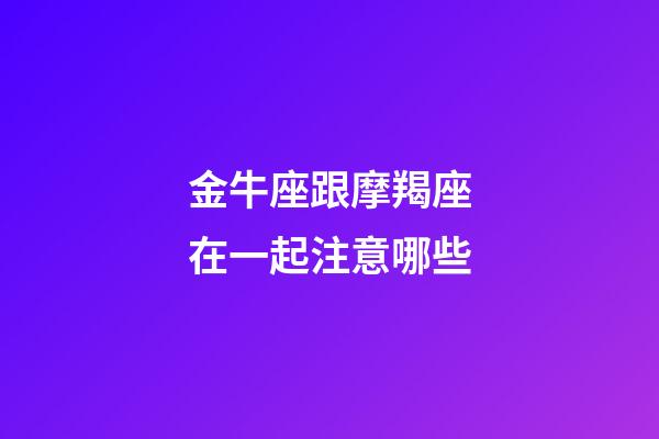 金牛座跟摩羯座在一起注意哪些-第1張-星座運(yùn)勢-玄機(jī)派