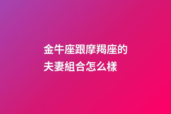 金牛座跟摩羯座的夫妻組合怎么樣-第1張-星座運勢-玄機派