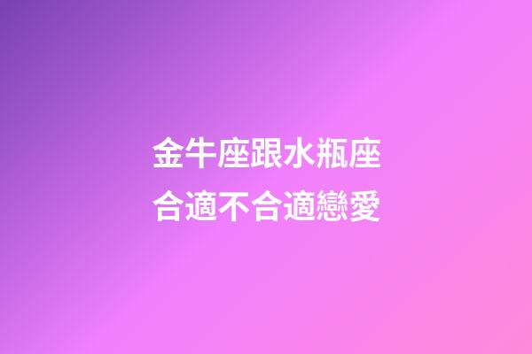金牛座跟水瓶座合適不合適戀愛-第1張-星座運勢-玄機派