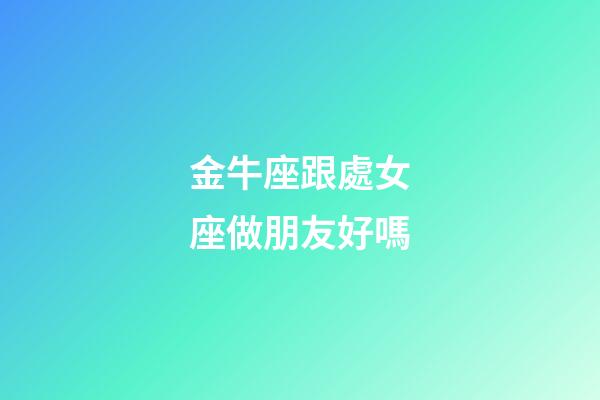 金牛座跟處女座做朋友好嗎-第1張-星座運勢-玄機派