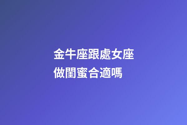 金牛座跟處女座做閨蜜合適嗎-第1張-星座運勢-玄機(jī)派