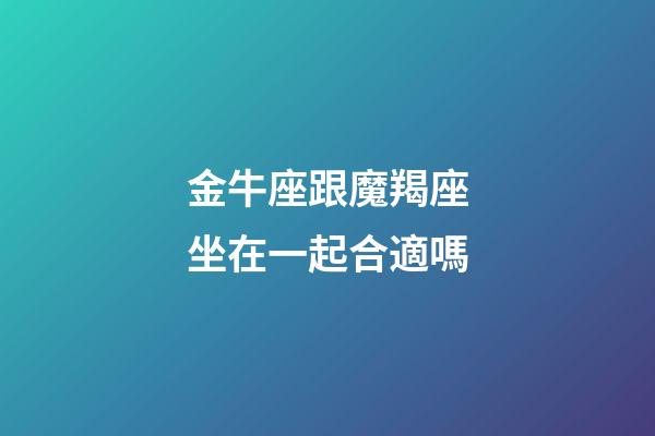 金牛座跟魔羯座坐在一起合適嗎-第1張-星座運(yùn)勢(shì)-玄機(jī)派