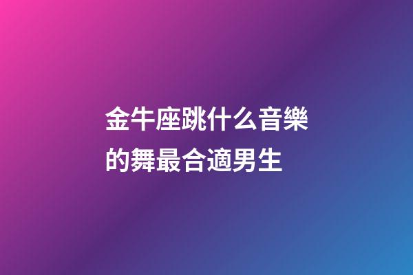 金牛座跳什么音樂的舞最合適男生-第1張-星座運勢-玄機派
