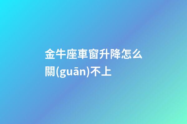 金牛座車窗升降怎么關(guān)不上-第1張-星座運(yùn)勢(shì)-玄機(jī)派