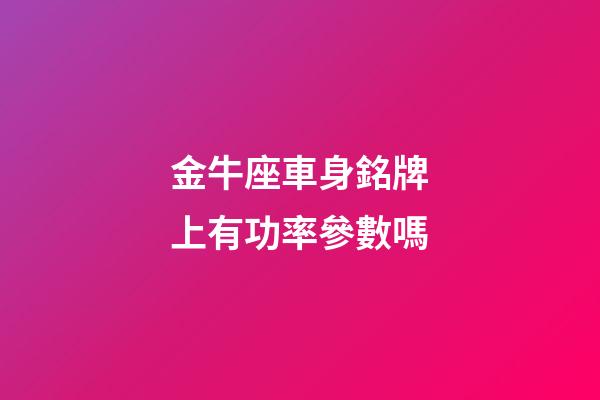 金牛座車身銘牌上有功率參數嗎-第1張-星座運勢-玄機派