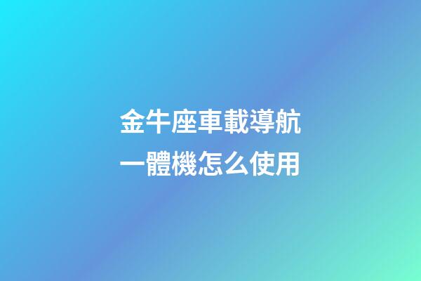金牛座車載導航一體機怎么使用-第1張-星座運勢-玄機派