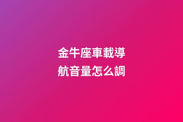 金牛座車載導航音量怎么調-第1張-星座運勢-玄機派
