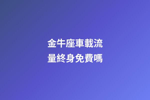 金牛座車載流量終身免費嗎-第1張-星座運勢-玄機派