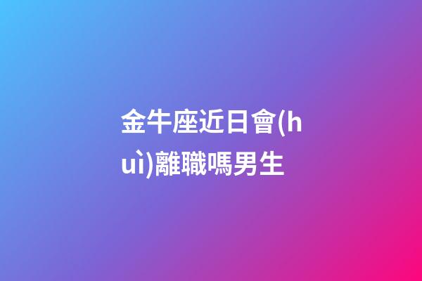 金牛座近日會(huì)離職嗎男生-第1張-星座運(yùn)勢(shì)-玄機(jī)派