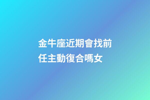 金牛座近期會找前任主動復合嗎女-第1張-星座運勢-玄機派