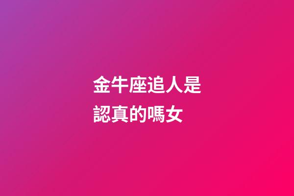 金牛座追人是認真的嗎女-第1張-星座運勢-玄機派