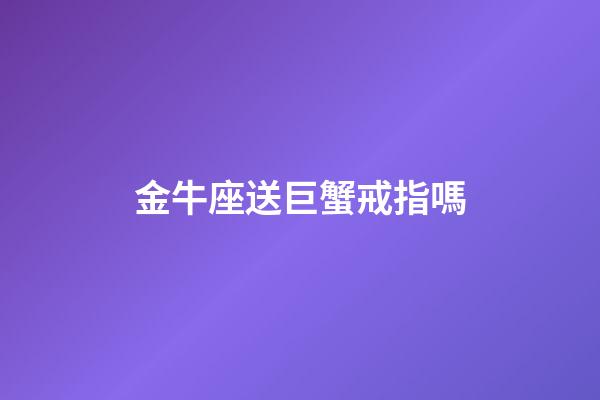 金牛座送巨蟹戒指嗎-第1張-星座運勢-玄機派