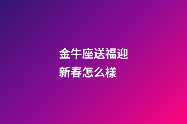 金牛座送福迎新春怎么樣-第1張-星座運勢-玄機派