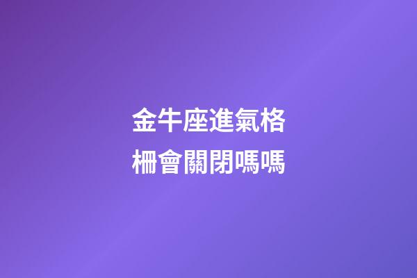 金牛座進氣格柵會關閉嗎嗎-第1張-星座運勢-玄機派