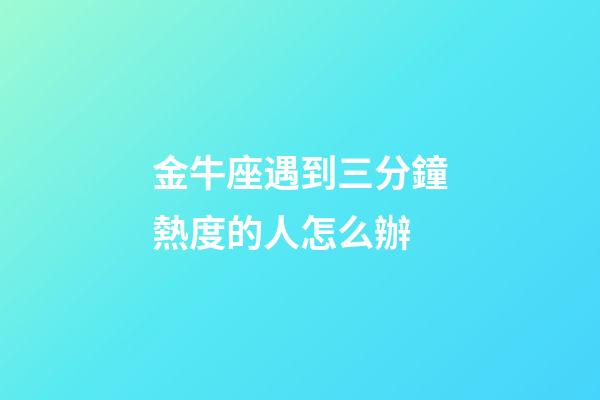 金牛座遇到三分鐘熱度的人怎么辦-第1張-星座運勢-玄機派