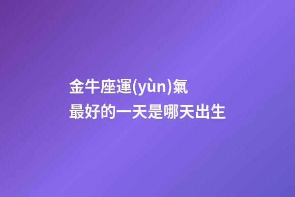 金牛座運(yùn)氣最好的一天是哪天出生-第1張-星座運(yùn)勢-玄機(jī)派