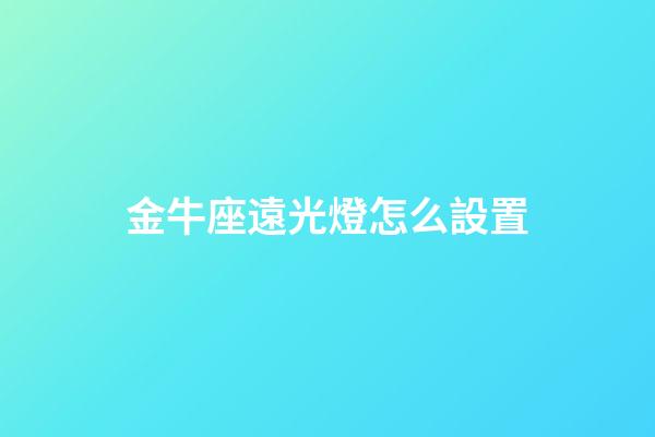 金牛座遠光燈怎么設置-第1張-星座運勢-玄機派