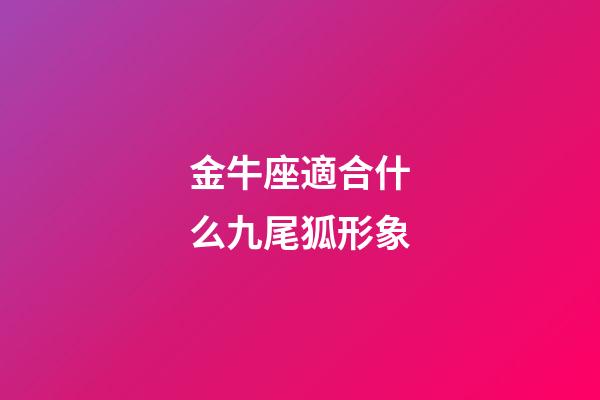 金牛座適合什么九尾狐形象-第1張-星座運勢-玄機派