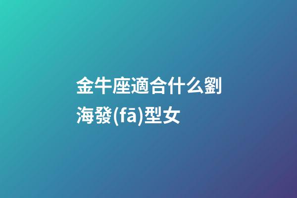 金牛座適合什么劉海發(fā)型女-第1張-星座運(yùn)勢(shì)-玄機(jī)派