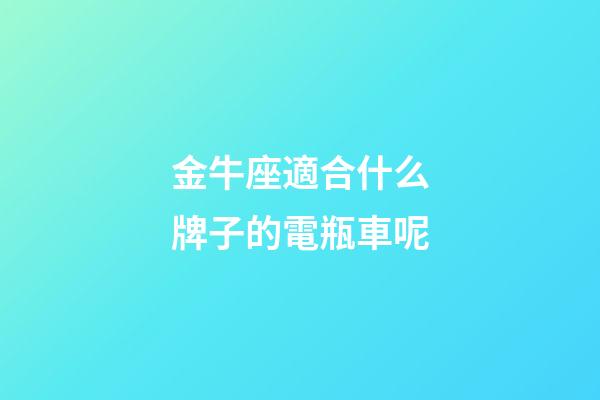 金牛座適合什么牌子的電瓶車呢-第1張-星座運(yùn)勢(shì)-玄機(jī)派