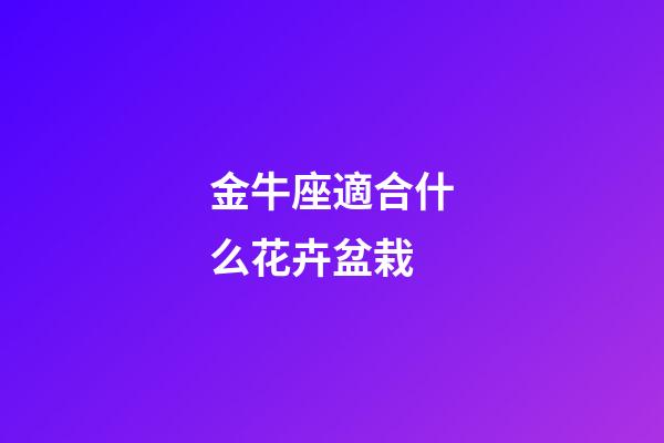 金牛座適合什么花卉盆栽-第1張-星座運勢-玄機派