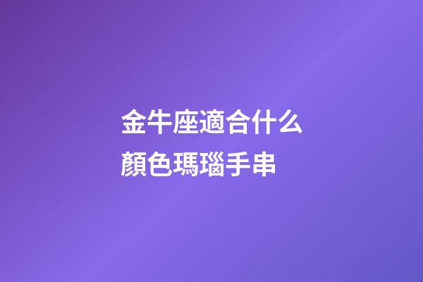 金牛座適合什么顏色瑪瑙手串-第1張-星座運勢-玄機派