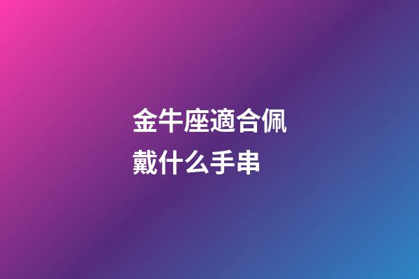 金牛座適合佩戴什么手串-第1張-星座運勢-玄機派