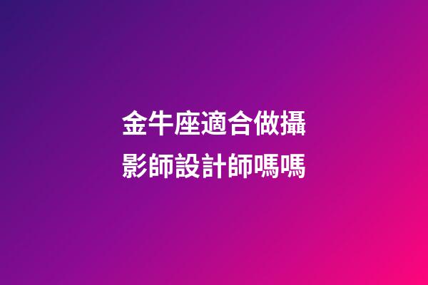金牛座適合做攝影師設計師嗎嗎-第1張-星座運勢-玄機派
