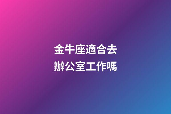 金牛座適合去辦公室工作嗎-第1張-星座運勢-玄機派