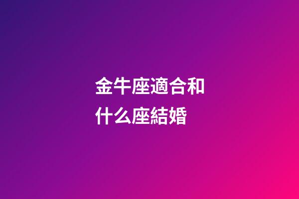金牛座適合和什么座結婚-第1張-星座運勢-玄機派