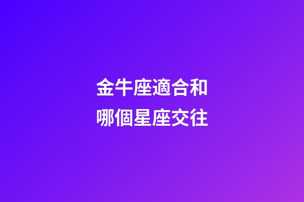 金牛座適合和哪個星座交往-第1張-星座運勢-玄機派