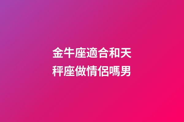金牛座適合和天秤座做情侶嗎男-第1張-星座運勢-玄機派
