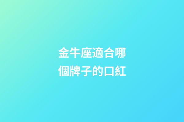 金牛座適合哪個牌子的口紅-第1張-星座運勢-玄機派