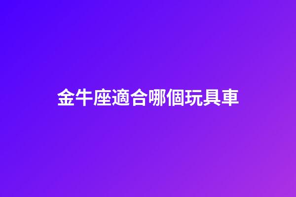 金牛座適合哪個玩具車-第1張-星座運勢-玄機派