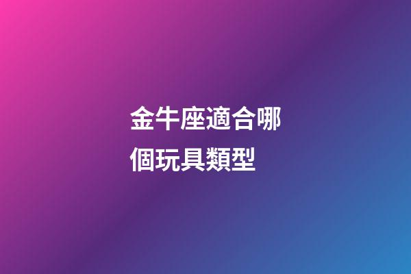 金牛座適合哪個玩具類型-第1張-星座運勢-玄機派