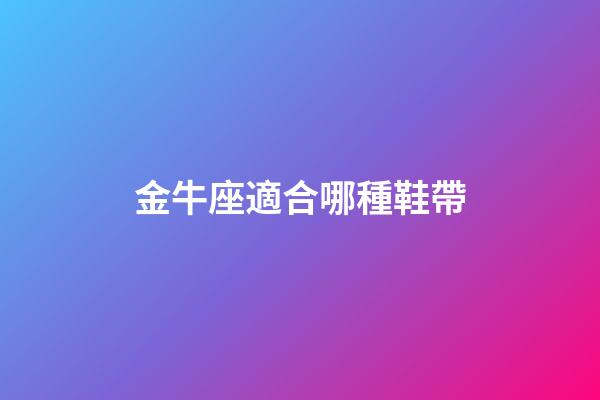 金牛座適合哪種鞋帶-第1張-星座運勢-玄機派