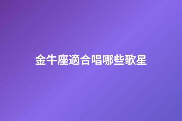 金牛座適合唱哪些歌星-第1張-星座運勢-玄機派