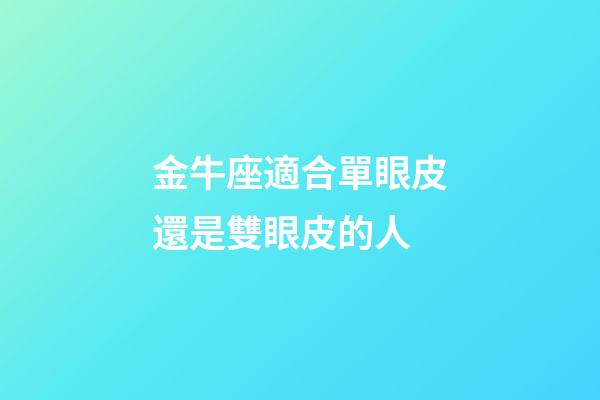 金牛座適合單眼皮還是雙眼皮的人-第1張-星座運勢-玄機派