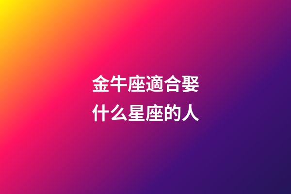 金牛座適合娶什么星座的人-第1張-星座運勢-玄機派