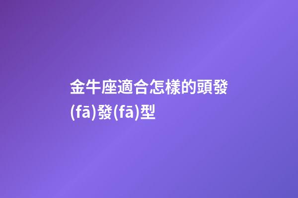 金牛座適合怎樣的頭發(fā)發(fā)型-第1張-星座運(yùn)勢(shì)-玄機(jī)派