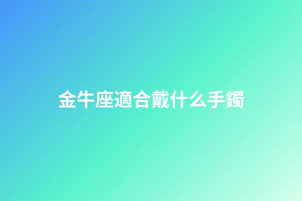 金牛座適合戴什么手鐲-第1張-星座運(yùn)勢(shì)-玄機(jī)派