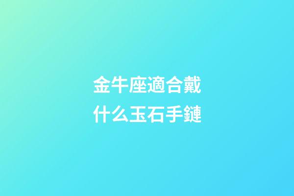 金牛座適合戴什么玉石手鏈-第1張-星座運勢-玄機派
