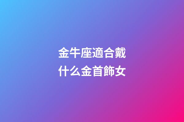 金牛座適合戴什么金首飾女-第1張-星座運勢-玄機派