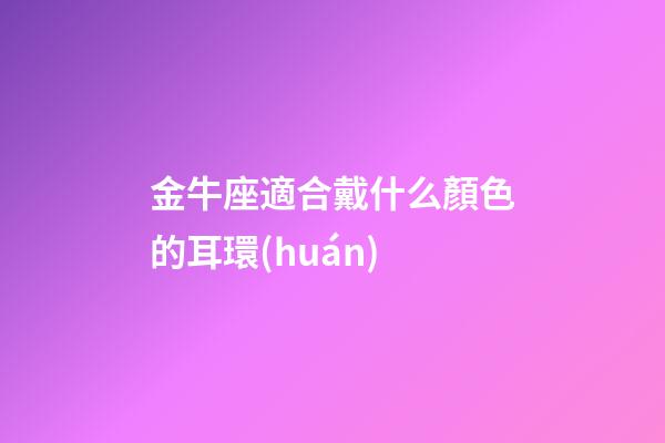金牛座適合戴什么顏色的耳環(huán)-第1張-星座運(yùn)勢-玄機(jī)派
