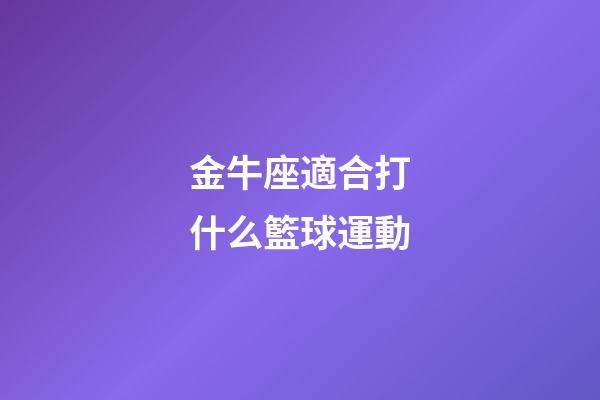 金牛座適合打什么籃球運動-第1張-星座運勢-玄機派