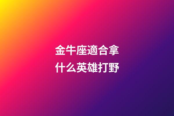 金牛座適合拿什么英雄打野-第1張-星座運勢-玄機派