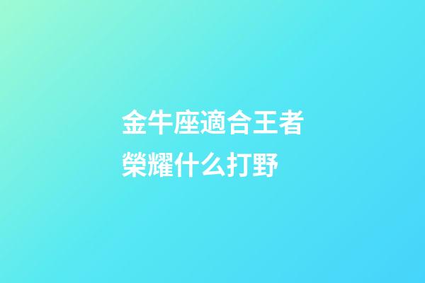 金牛座適合王者榮耀什么打野-第1張-星座運勢-玄機派